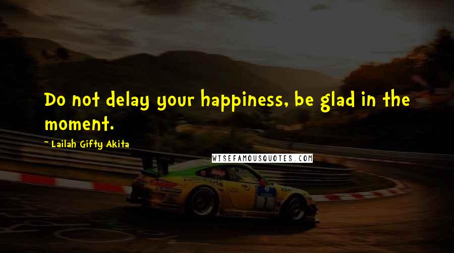 Lailah Gifty Akita Quotes: Do not delay your happiness, be glad in the moment.
