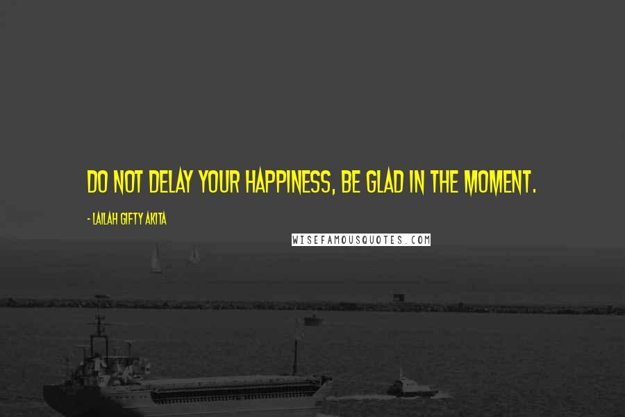 Lailah Gifty Akita Quotes: Do not delay your happiness, be glad in the moment.