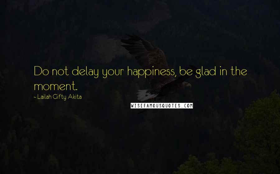 Lailah Gifty Akita Quotes: Do not delay your happiness, be glad in the moment.