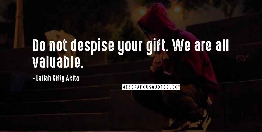 Lailah Gifty Akita Quotes: Do not despise your gift. We are all valuable.