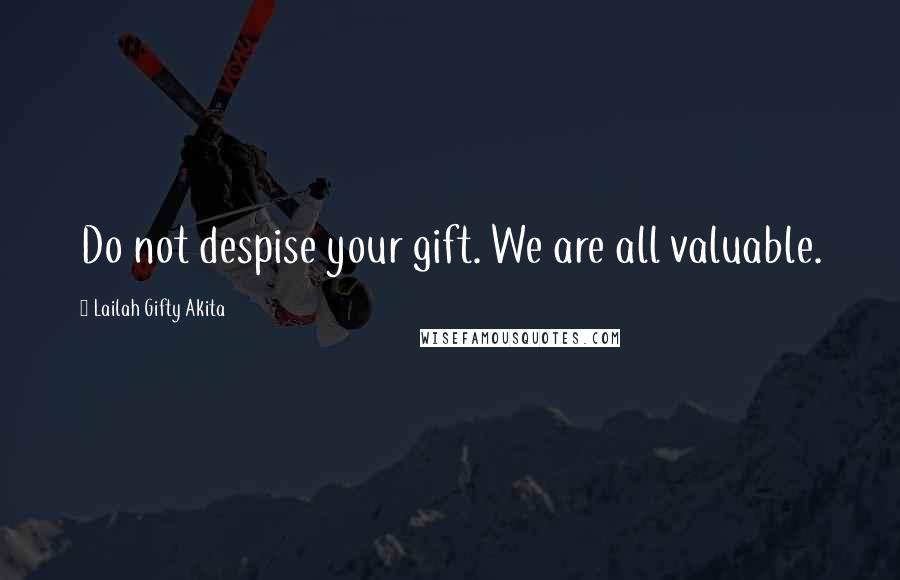 Lailah Gifty Akita Quotes: Do not despise your gift. We are all valuable.