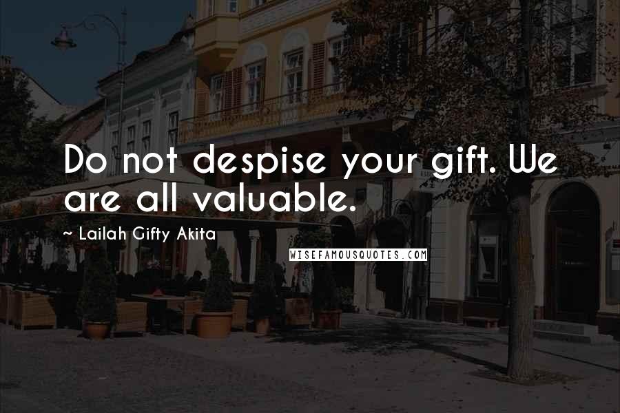 Lailah Gifty Akita Quotes: Do not despise your gift. We are all valuable.