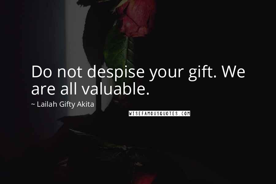 Lailah Gifty Akita Quotes: Do not despise your gift. We are all valuable.