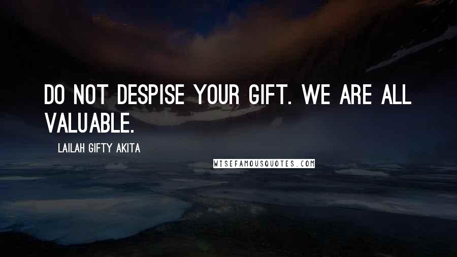 Lailah Gifty Akita Quotes: Do not despise your gift. We are all valuable.