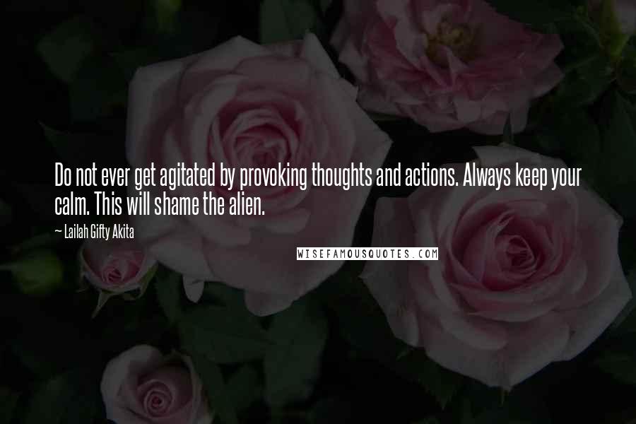 Lailah Gifty Akita Quotes: Do not ever get agitated by provoking thoughts and actions. Always keep your calm. This will shame the alien.