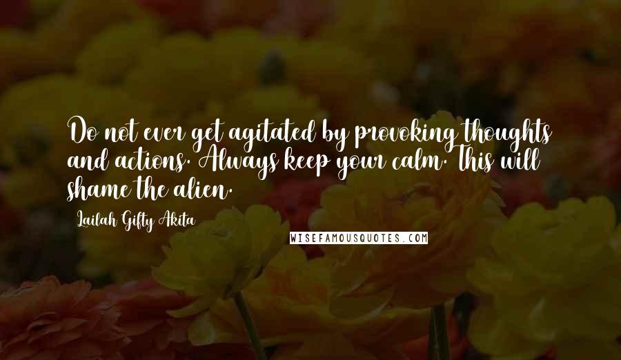 Lailah Gifty Akita Quotes: Do not ever get agitated by provoking thoughts and actions. Always keep your calm. This will shame the alien.