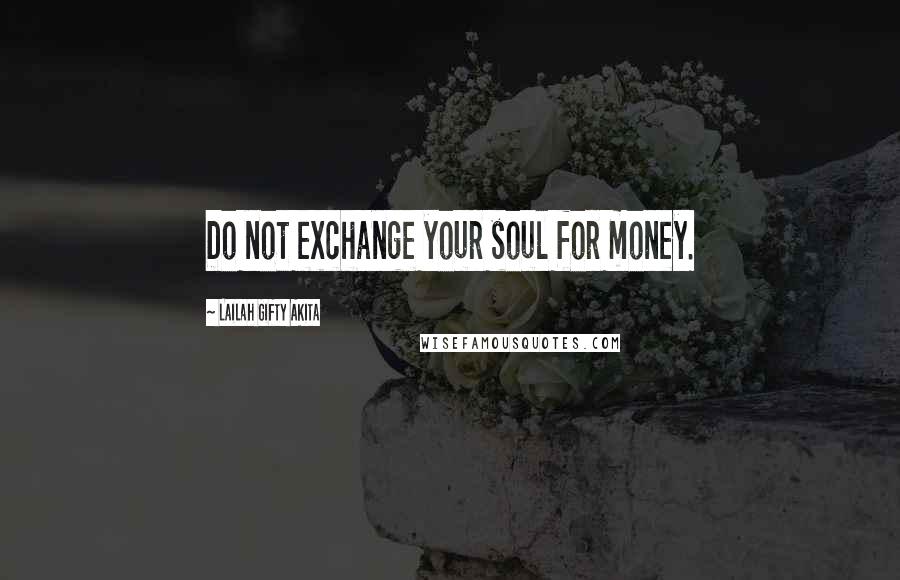 Lailah Gifty Akita Quotes: Do not exchange your soul for money.