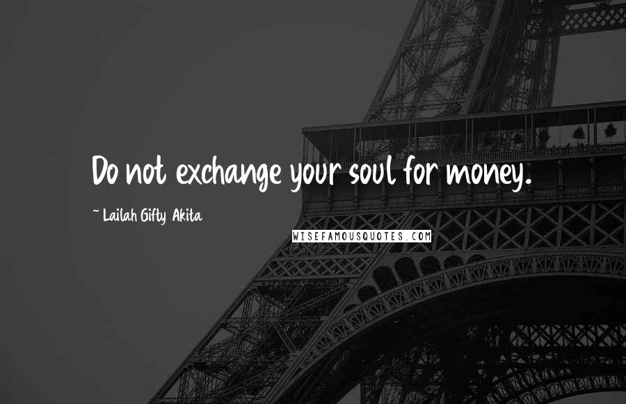 Lailah Gifty Akita Quotes: Do not exchange your soul for money.