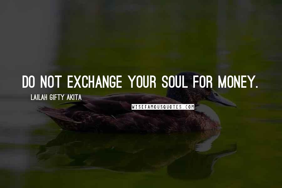 Lailah Gifty Akita Quotes: Do not exchange your soul for money.