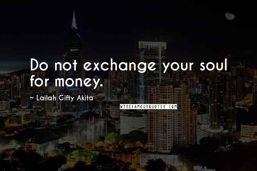 Lailah Gifty Akita Quotes: Do not exchange your soul for money.