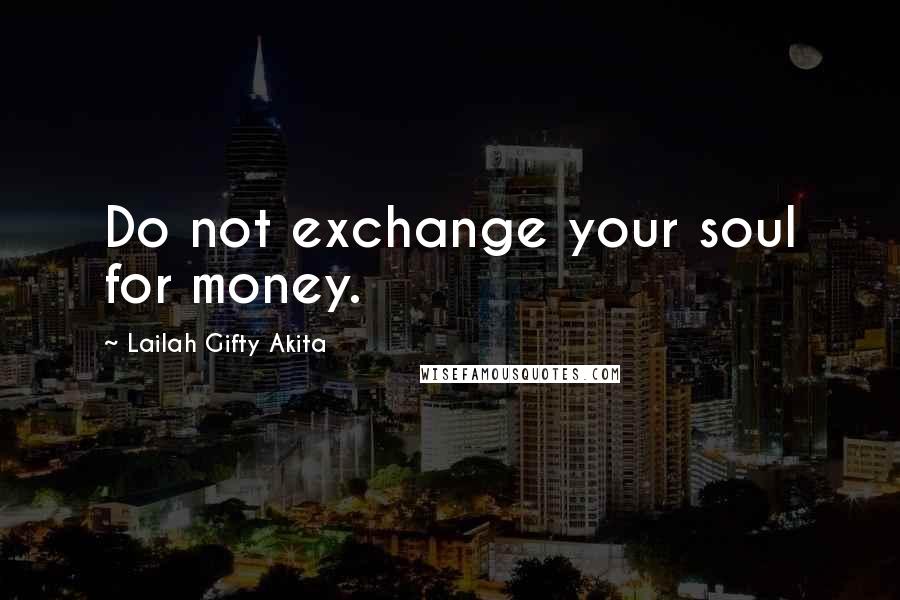 Lailah Gifty Akita Quotes: Do not exchange your soul for money.