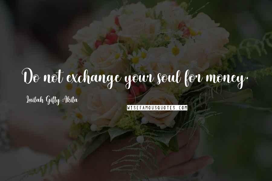 Lailah Gifty Akita Quotes: Do not exchange your soul for money.