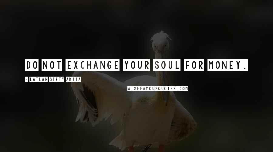 Lailah Gifty Akita Quotes: Do not exchange your soul for money.