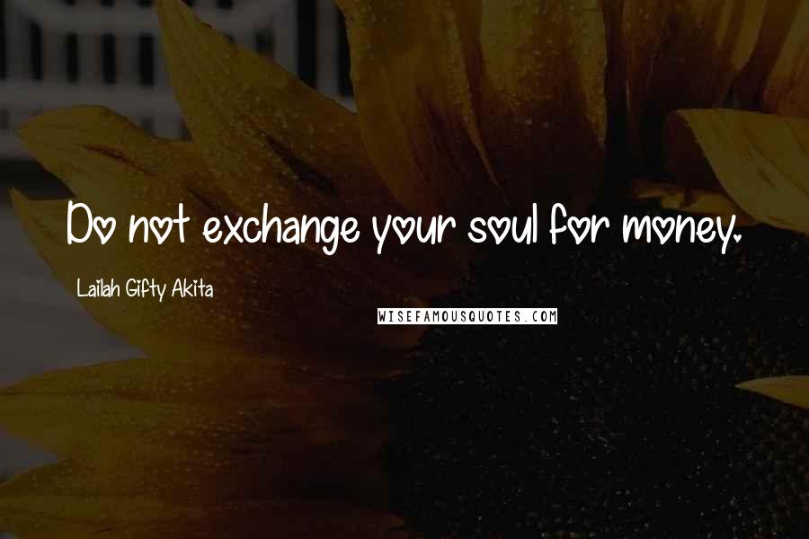 Lailah Gifty Akita Quotes: Do not exchange your soul for money.
