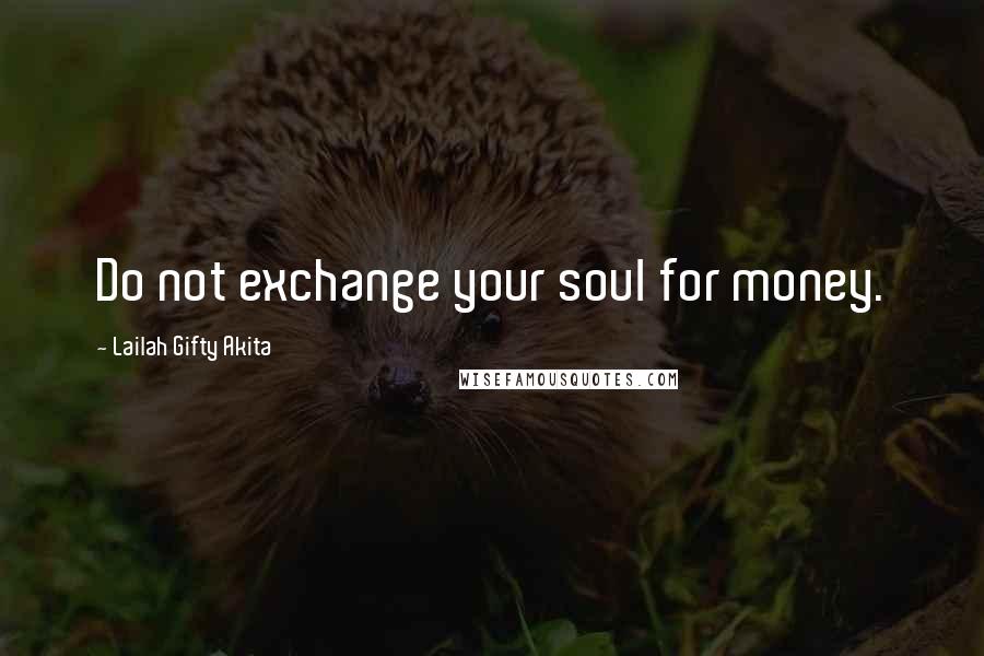 Lailah Gifty Akita Quotes: Do not exchange your soul for money.