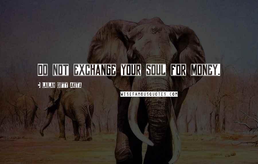 Lailah Gifty Akita Quotes: Do not exchange your soul for money.