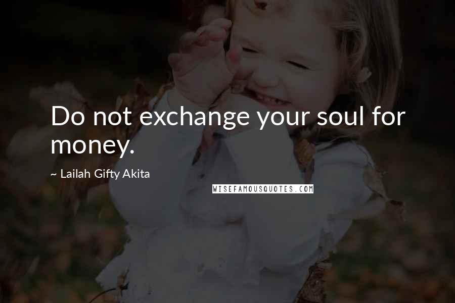 Lailah Gifty Akita Quotes: Do not exchange your soul for money.