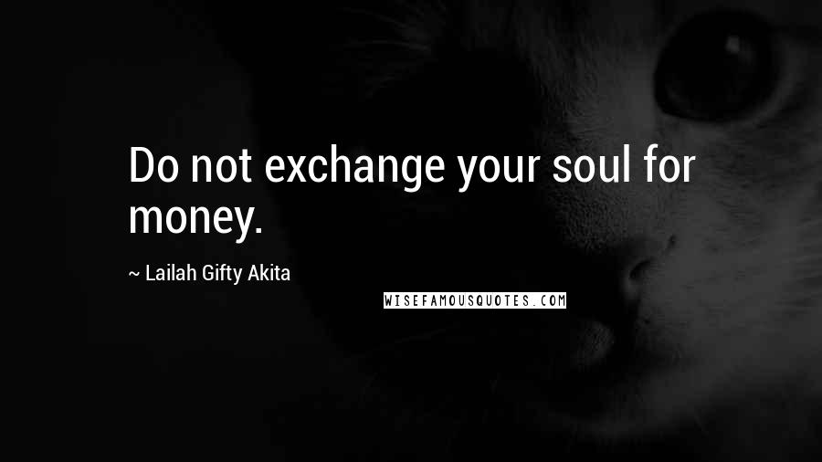 Lailah Gifty Akita Quotes: Do not exchange your soul for money.