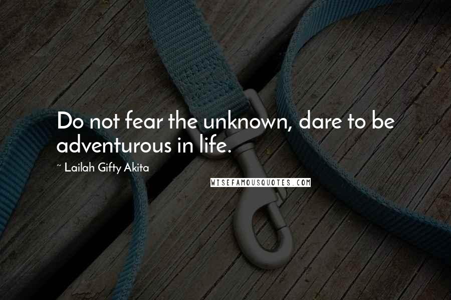 Lailah Gifty Akita Quotes: Do not fear the unknown, dare to be adventurous in life.