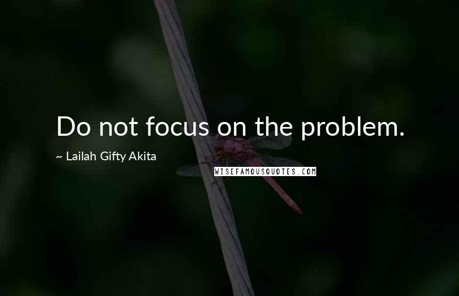 Lailah Gifty Akita Quotes: Do not focus on the problem.