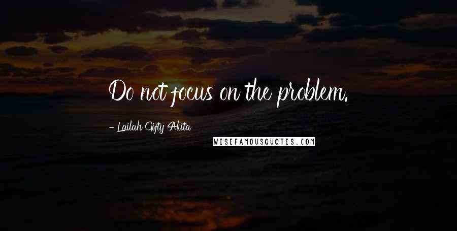 Lailah Gifty Akita Quotes: Do not focus on the problem.