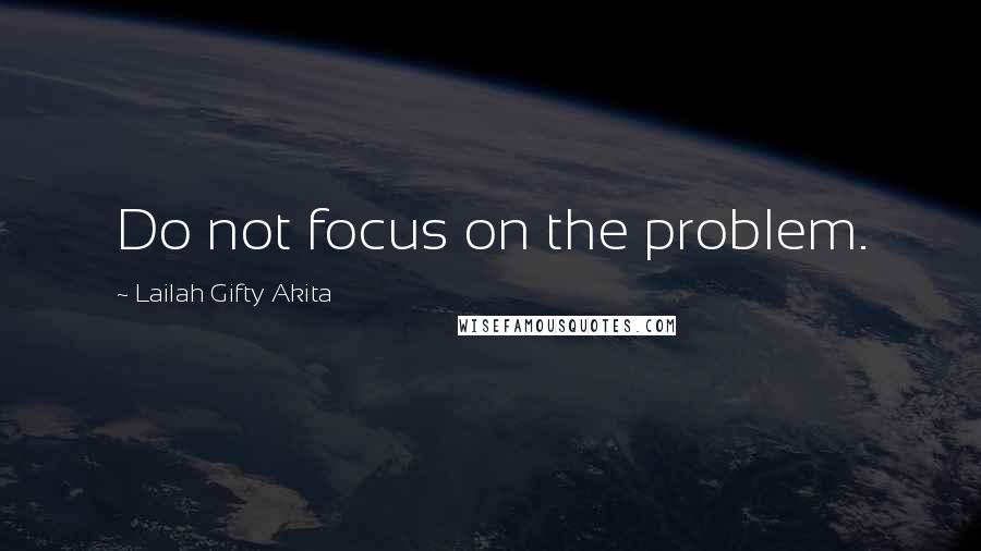 Lailah Gifty Akita Quotes: Do not focus on the problem.