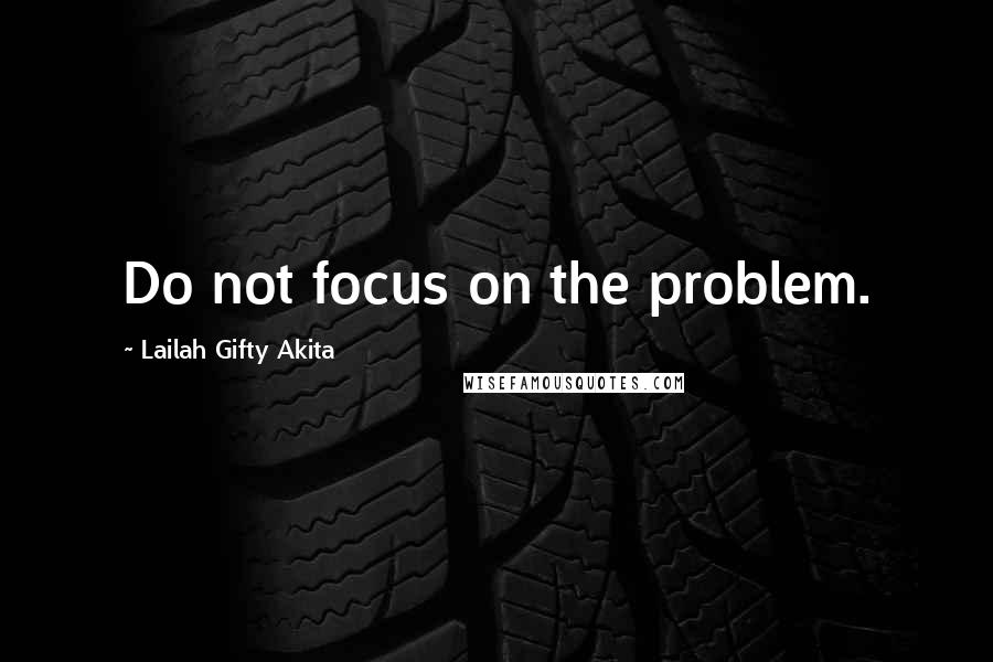 Lailah Gifty Akita Quotes: Do not focus on the problem.