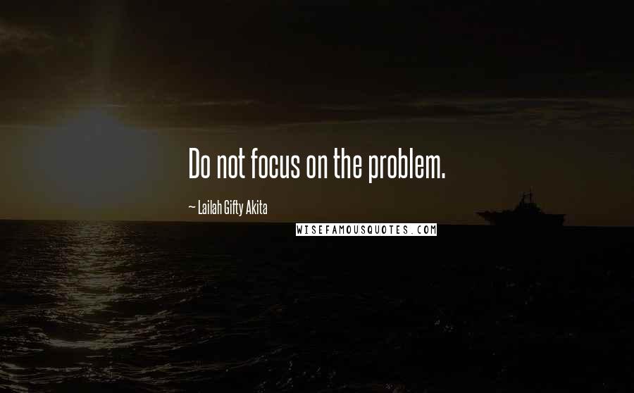Lailah Gifty Akita Quotes: Do not focus on the problem.