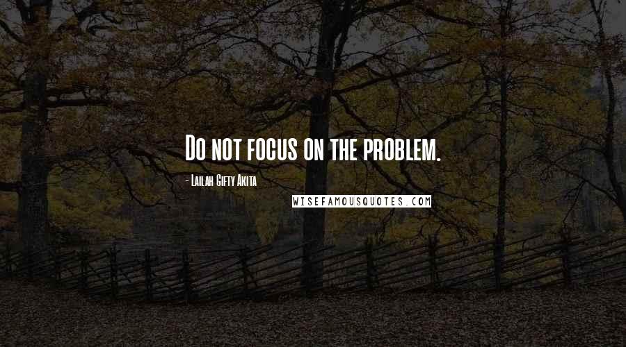 Lailah Gifty Akita Quotes: Do not focus on the problem.