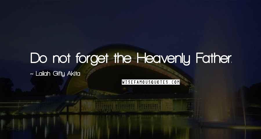 Lailah Gifty Akita Quotes: Do not forget the Heavenly Father.