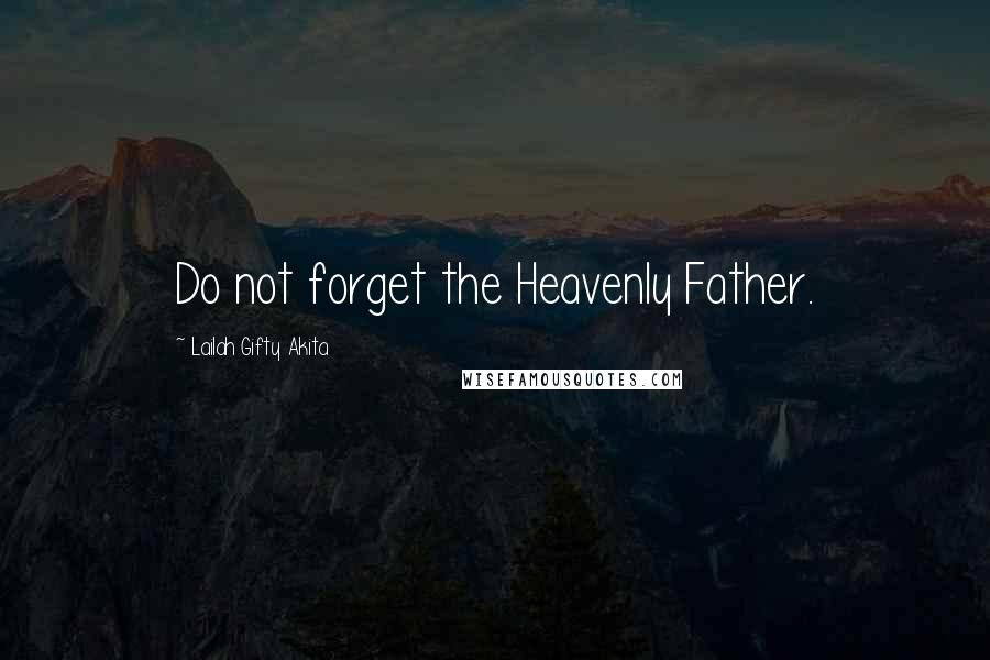 Lailah Gifty Akita Quotes: Do not forget the Heavenly Father.