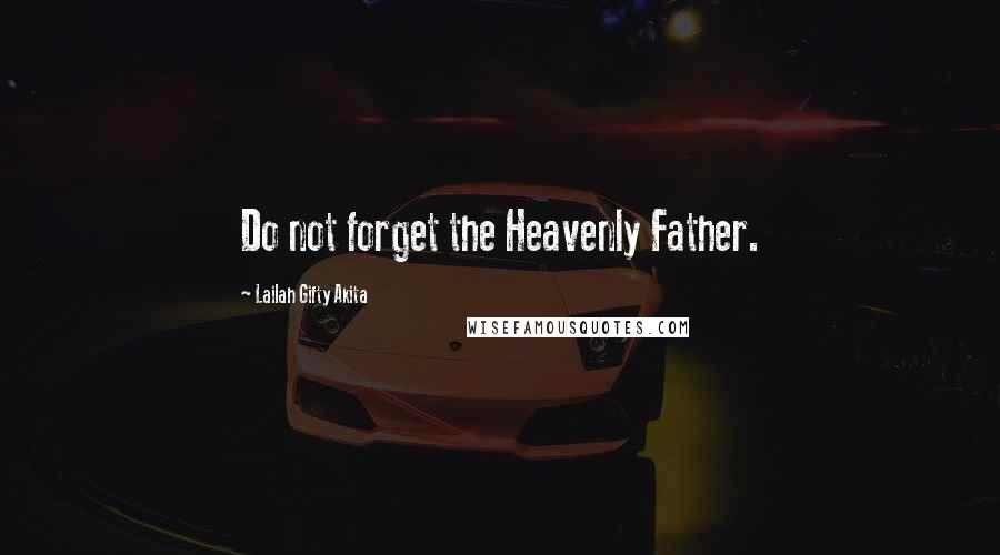 Lailah Gifty Akita Quotes: Do not forget the Heavenly Father.