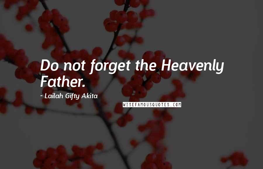 Lailah Gifty Akita Quotes: Do not forget the Heavenly Father.