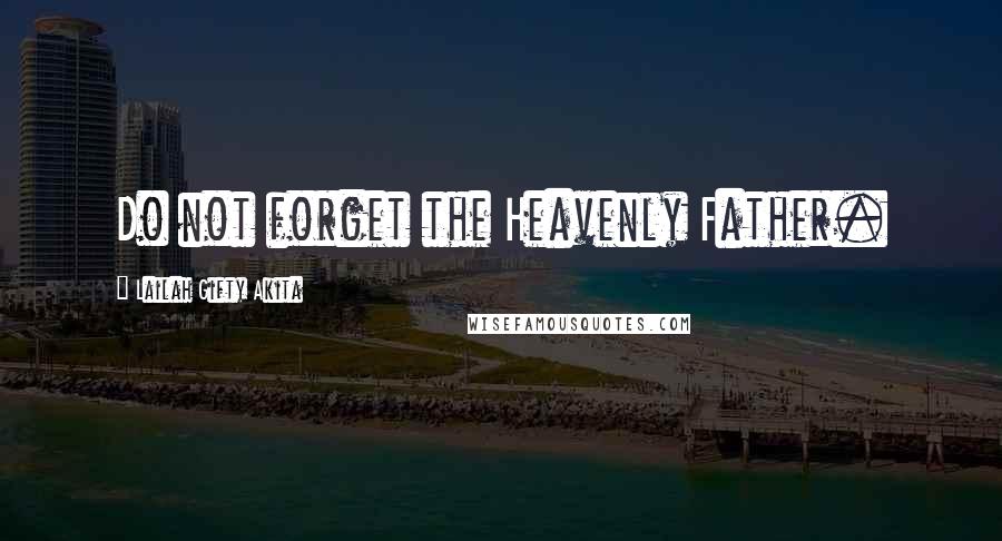 Lailah Gifty Akita Quotes: Do not forget the Heavenly Father.