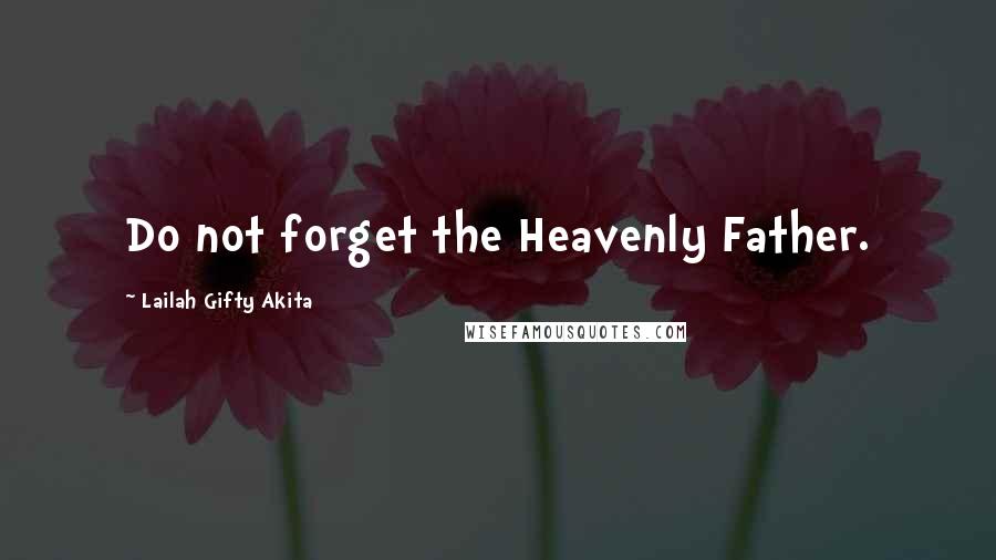 Lailah Gifty Akita Quotes: Do not forget the Heavenly Father.