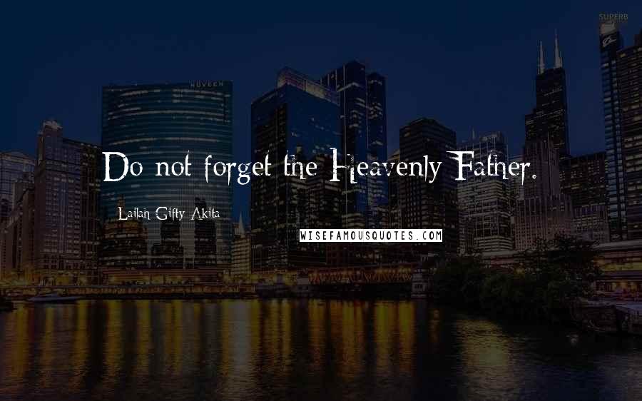 Lailah Gifty Akita Quotes: Do not forget the Heavenly Father.