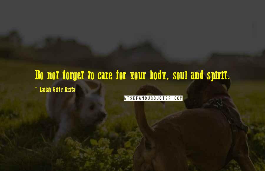 Lailah Gifty Akita Quotes: Do not forget to care for your body, soul and spirit.