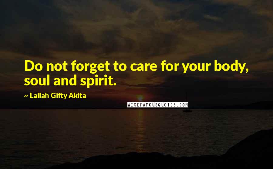 Lailah Gifty Akita Quotes: Do not forget to care for your body, soul and spirit.