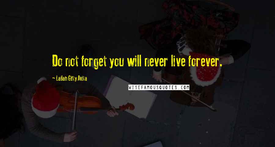 Lailah Gifty Akita Quotes: Do not forget you will never live forever.