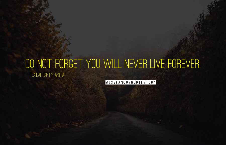 Lailah Gifty Akita Quotes: Do not forget you will never live forever.