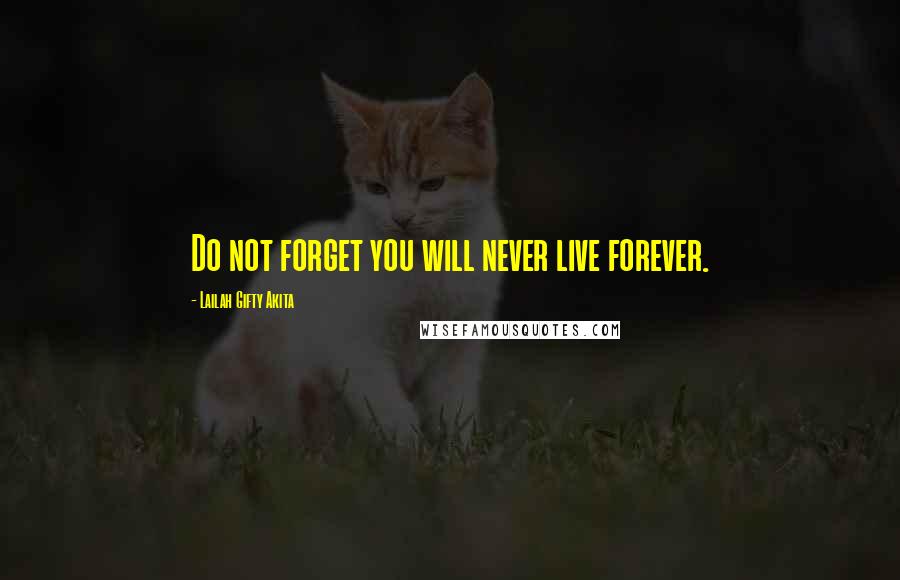 Lailah Gifty Akita Quotes: Do not forget you will never live forever.