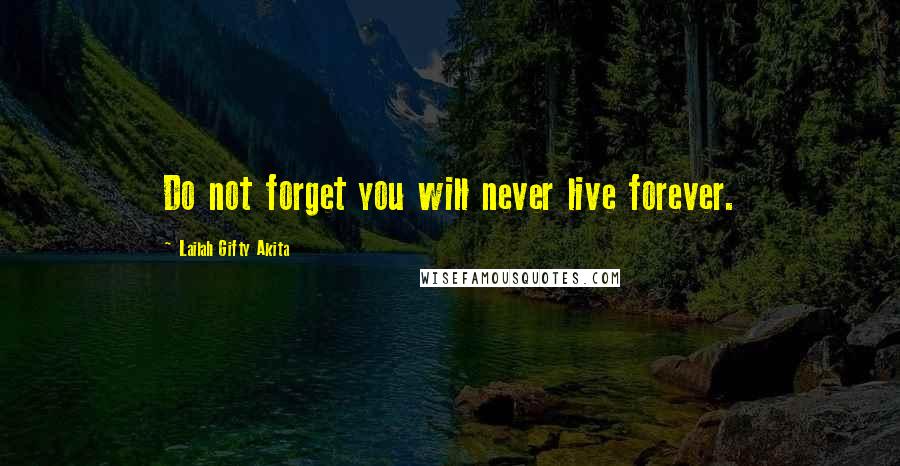 Lailah Gifty Akita Quotes: Do not forget you will never live forever.