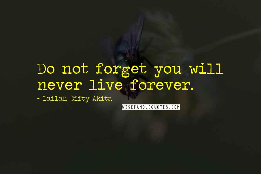 Lailah Gifty Akita Quotes: Do not forget you will never live forever.