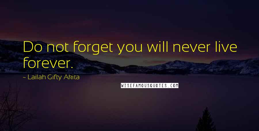 Lailah Gifty Akita Quotes: Do not forget you will never live forever.