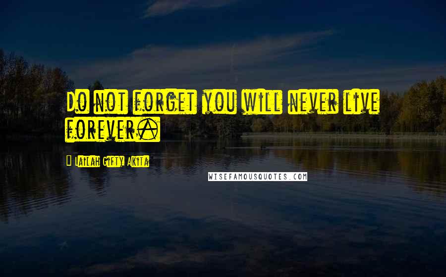 Lailah Gifty Akita Quotes: Do not forget you will never live forever.