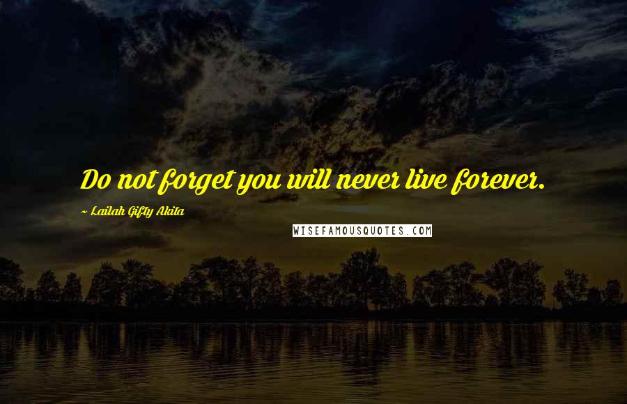 Lailah Gifty Akita Quotes: Do not forget you will never live forever.