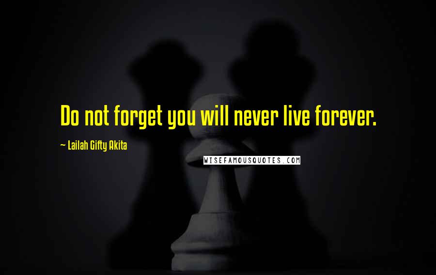 Lailah Gifty Akita Quotes: Do not forget you will never live forever.
