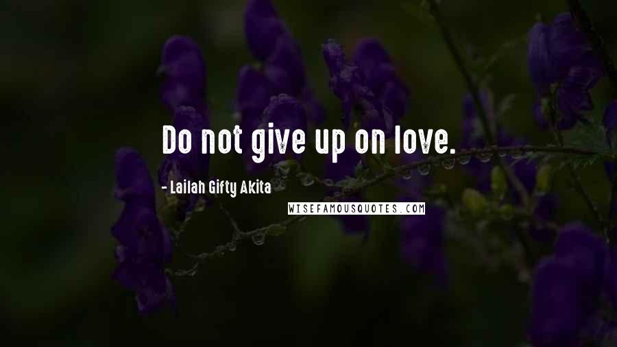 Lailah Gifty Akita Quotes: Do not give up on love.