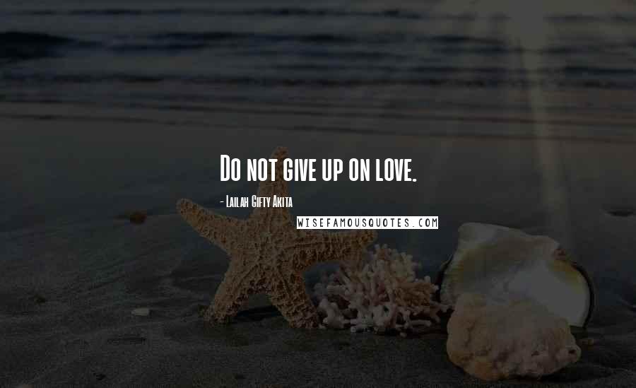 Lailah Gifty Akita Quotes: Do not give up on love.