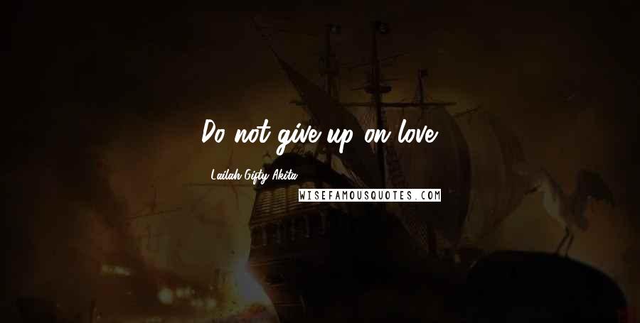 Lailah Gifty Akita Quotes: Do not give up on love.